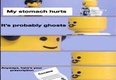 My stomach hurts It's probably ghosts Anyways, here's your prescription Cocaine *19th century Doctor