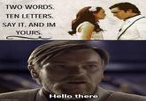 TWO WORDS. TEN LETTERS. SAY IT, AND IM YOURS. Hello there imgflip.com