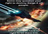 Some may question your right to destroy [large # of] people. Those who understand know that you have no right to let them live.