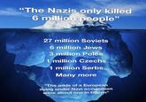 "The Nazis only killed 6 million people" 27 million Soviets 6 million Jews 3 million Poles 1 million Czechs 1 million Serbs Many more "The odds of a European dying under Nazi occupation were about one in fifteen"