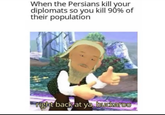When the Persians kill your diplomats so you kill 90% of their population right back at ya, buckaroo