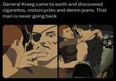 General Kreeg came to earth and discovered cigarettes, motorcycles and denim jeans. That man is never going back K