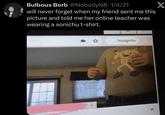 X Bulbous Borb @NobodyN8 1/4/21 will never forget when my friend sent me this picture and told me her online teacher was wearing a sonichu t-shirt. Incognito X
