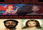REPUBLICANS HATE WHEN A WHITE CHARACTER IS RACE SWAPPED TO BE BLACK BUT HAVE NO ISSUE RACE SWAPPING AN OLIVE SKINNED PALESTINIAN JEW INTO A WHITE MAN