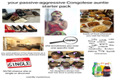 your passive-aggressive Congolese auntie starter pack you were jealous of her large home as a kid despite feeling kinda awkward there HELLO MY NAME IS SINGLE 50/50 chance she is JUDGEMENT she scrutinizes you over one specific trait November Leve loads of food whenever you visit her house cookie baby sweetie darling sunshine hitten sugar muffin gorgeous dear tiger sweetheart marshmallow handsome honey biscuit buttercup nicknames Spr her daughters always had their hair done in pretty braids 200 year Schweppes Original Tonic Water single or divorced weirdly mysterious 250mle Coca-Cola epper