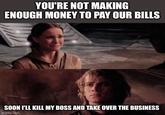 YOU'RE NOT MAKING ENOUGH MONEY TO PAY OUR BILLS SOON I'LL KILL MY BOSS AND TAKE OVER THE BUSINESS imgflip.com