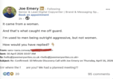 Joe Emery in. Following Senior & Lead Digital Copywriter | Brand & Messaging Sp... Book an appointment 2h It came from a woman. And that's what caught me off guard. I'm used to men being outright aggressive, but not women. How would you have replied? From: sara <sara.conway1 Sent: 16 April 2026 10:07 AM To: hello@joeemerywrites.co.uk <hello@joeemerywrites.co.uk> Subject: Re: Confirmed: 10 Minute Discovery Call with Joe Emery on Thursday, April 16, 2026 Errr where the f GCO 20 are you? We had a planned meeting?? 95 comments