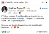 crumbl Crumbl commented on this ☑ Heather Coyne in ⚫ 3rd+ Fractional HR Support Talent Acquisiti... 23h. Edited. + Follow FYI I just ordered Crumbl cookies and sent them to myself with a note that says..." Congrats on your new client, I am so proud of you!!"... Because we should always remember to celebrate ourselves. CC 324 28 comments