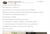 Shamak Agarwal in. 2nd Founder and CEO @ Vyrfy | Content Creator (250k+) 3w. Edited. I haven't slept in over 48 hours. Not because I'm a night owl Simply because my work doesn't care about my bedtime. + Follow Between surviving two midterms at Penn State and building my startup The workload is incredibly heavy right now. But the dream is bigger. The goal? Meeting my audience face-to-face. I'm traveling from college to college for one specific reason: To understand exactly how attention works in our generation. The bags under my eyes in this picture are 100% real. But so is the vision. What is the one project keeping you awake this week?