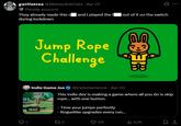 guillotina @IAlways EatCats - Apr 21 Parody account They already made this s and I played the f out of it on the switch during lockdown Jump Rope Challenge B Indie Game Joe 0:52 @IndieGameJoe - Apr 20 This indie dev is making a game where all you do is skip rope... with one button. - Time your jumps perfectly - Roguelike upgrades every run... 173 179 lu 6.7K :