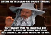 GIVE ME ALL THE GUANO AND SULFUR YOU HAVE. WAIT... I WORRY WHAT YOU HEARD WAS, 'GIVE ME A LOT OF GUANO AND SULFUR.' WHAT I SAID WAS, GIVE ME ALL THE GUANO AND SULFUR YOU HAVE imgflip.com