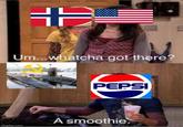 T Um...whatcha got there? imgflip.com PEPSI A smoothie.
