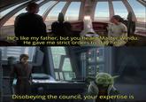 He's like my father, but you heard Master Windu. He gave me strict orders to stay here 33 23 Disobeying the council, your expertise is