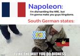 Napoleon: I'm dismantling the HRE.. but I'm gonna make you guys kingdoms. South German states: I LIKE THE WAY YOU DO BIDNESS