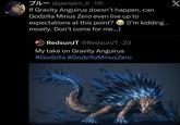 - @penpen_iii • 11h If Gravity Anguirus doesn't happen, can Godzilla Minus Zero even live up to expectations at this point? mostly. Don't come for me...) (I'm kidding... RedsunJT @RedsunJT 2d My take on Gravity Anguirus #Godzilla #GodzillaMinusZero Onedsun X