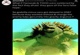 anon54 @anon54980 4/16/26 What if Yamazaki & TOHO were saddened by the fact they afraid they gave all the fans false hope- So godzilla minus zero got delayed to 2067 because they wanted reshoot & change the enemy kaiju genuinely into gravity anguirus?