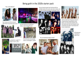 "No, not like Deftones" Being goth in the 2020s starter pack All your favorite bands have fractioned off into multiple bands of the same name due to drama, and the ones currently touring are the garbage versions Your friends are chill, but none of them listen to the same music as you The local clubs are all nonexistent, empty, or don't play goth music amy "i NEED a goth Mommy TO ruln MY LIFE" I BRAKE FOR GOTH GIRLS 4x4 LIMITED The thrift stores are all picked clean by "whimsigoth" resellers hom ges 1309 "No, not like Marilyn Manson either" Listen to metal even though you know it's not goth because having diverse music tastes is cool. Also more involved in the local metal scene than the local goth scene not because you prefer it but because the former actually exists Still loving your subculture in spite of it all
