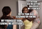38 YEAR OLD ME GETTING BULLIED BY MY 7 YEAR OLD MY 13 YEAR OLD STICKING UP FOR ME MY YOUNGEST SON GIVING ME ATTITUDE imgflip.com