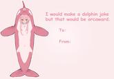 I would make a dolphin joke but that would be orcaward. To: From: