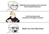 "Medieval people were dumb and superstitious" Let me test and observe things myself Wait no not like that