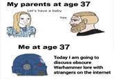My parents at age 37 Let's have a baby Yes Me at age 37 Today I am going to discuss obscure Warhammer lore with strangers on the internet