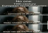 No one: 19th-century European revolutionaries: CERTAINTY OF DEATH SMALL CHANCE OF SUCCESS WHAT ARE WE WAITING FOR? imgflip.com