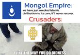 Mongol Empire: we have just wrecked Islamic civilization to its core; it'll never recover. Crusaders: ILIKE THE WAY YOU DO BIDNESS