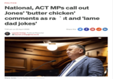 POLITICS National, ACT MPs call out Jones' 'butter chicken' comments as rast and 'lame dad jokes' 7:34 am on 23 April 2026 Lauren Crimp, Political Reporter lauren.crimp@rnz.co.nz Share this f in Shane Jones Photo: RNZ / Samuel Rillstone