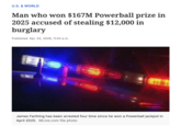 U.S. & WORLD Man who won $167M Powerball prize in 2025 accused of stealing $12,000 in burglary Published: Apr. 02, 2026, 11:03 a.m. James Farthing has been arrested four time since he won a Powerball jackpot in April 2025. MLive.com file photo