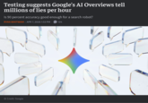 Testing suggests Google's AI Overviews tell millions of lies per hour Is 90 percent accuracy good enough for a search robot? RYAN WHITWAM - APR 7, 2026 1:53 PM 124 -> Credit: Google