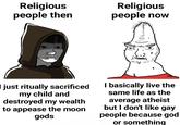 Religious people then Religious people now I just ritually sacrificed my child and destroyed my wealth to appease the moon gods I basically live the same life as the average atheist but I don't like gay people because god or something