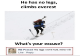 He has no legs, climbs everest What's your excuse? RB Prasad His legs won't hurt, mine will Like Reply