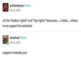 prettyokayray Follow Nov 4, 2018 all this "bottom rights" and "top rights" discourse.... u fools..... where is my support for switches! alivelmall Follow Nov 4, 2018 support.nintendo.com