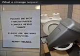 What a strange request... PLEASE DO NOT THROW PAPER TOWELS IN THE TOILET. PLEASE USE THE BINS PROVIDED. MANY THANKS.
