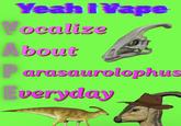 Yeah I Vape Vocalize About Ev arasaurolophus veryday
