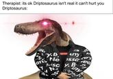 Therapist: its ok Driptosaurus isn't real it can't hurt you Driptosaurus: SSC upren Y.B Any Ne essa essaary ans Ne Y ec say. N DIS eq By Biny