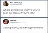 Ana Samways @AnaSamways What's considered trashy if you're poor, but classy if you're rich? rishabh @geeeeezzzzzzzzz Getting money from the government.