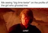 Me seeing "big time texter" on the profile of the girl who ghosted me: LIAR!