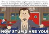 When you have to come back early from your annual cruise because instead of attacking Serbia immediately like you told them to, Austria waited almost 3 extra weeks and sent an insane ultimatum instead SOUTH PARK BEER) издо HOW STUPID ARE YOU!