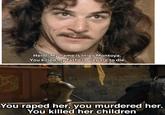 Hello. My name is Inigo Montoya. You killed my father. Prepare to die. You r---- her, you murdered her. You killed her children