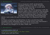 : Anonymous 04/25/26(Sat) 13:05:35 No.43364384 I'm a truecel, AGP, androphilic midshit stuck in a slav country without any friends or a job and quite frankly low IQ I think how my life is going I will die alone with a few coins in my pocket and I don't know how to cope with it, yet everything that I have tried in my life went wrong and tediously slow, I am only 20 yet it looks like I'm beyond half life now 88 KB JPG Is there anything worthwhile in this world that life couldn't have already taken it away from me, because I don't have any reasons to live as is anymore At least my height is in the 160s, eh Anonymous >>43364384 (OP) # 04/25/26(Sat) 13:09:20 No.43364409 >At least my height is in the 160s Yeah you will be fine.