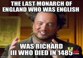 THE LAST MONARCH OF ENGLAND WHO WAS ENGLISH imgflip.com WAS RICHARD III WHO DIED IN 1485 HD Y.COM