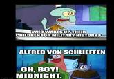 WHO WAKES UP THEIR CHILDREN FOR MILITARY HISTORY? ALFRED VON SCHLIEFFEN imgflip.com OH, BOY! MIDNIGHT.