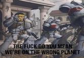THE F--- DO YOU MEAN WE'RE ON THE WRONG PLANET imgflip.com