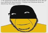 >"It appears that you only accepted 9 out 10 of my absurd demands, I have no choice but to destroy Europe now" C