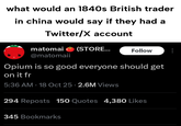 what would an 1840s British trader in china would say if they had a Twitter/X account matomai (STORE... @matomaii Follow Opium is so good everyone should get on it fr 5:36 AM - 18 Oct 25 2.6M Views 294 Reposts 150 Quotes 4,380 Likes 345 Bookmarks