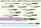 What to cut with these knives? ham bread fillet cheese steak cake cartilage pizza vegetables pies fish m------------ not just the men, but the women and children too