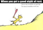 When you get a good night of rest: Now my troubles are going To have troubles with me! Мне