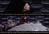 The attempt on my life has left me scarred and deformed. This is why we should have THE BALLROOM!