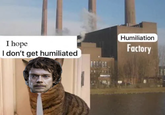 I hope I don't get humiliated Humiliation Factory